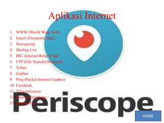 Aplikasi Internet
1. WWW (World Wide Web)
2. Email (Electronic Mail)
3. Newsgroup
4. Mailing List
5. IRC (Internet Relay Chat)
6. FTP (File Transfer Protocol)
7. Telnet
8. Gopher
9. Ping (Packet Internet Gopher)
10. Facebook
11. Teleconference
12. Internet Telephony
13. Internet Fax
 