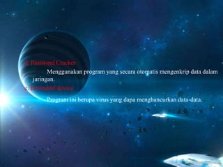 d. Password Cracker
Menggunakan program yang secara otomatis mengenkrip data dalam
jaringan.
e. Destruktif device
Program ini berupa virus yang dapa menghancurkan data-data.
 