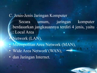 C. Jenis-Jenis Jaringan Komputer
Secara umum, jaringan komputer
berdasarkan jangkauannya terdiri 4 jenis, yaitu
: Local Area
• Network (LAN),
• Metropolitan Area Network (MAN),
• Wide Area Network (WAN),
• dan Jaringan Internet.
 