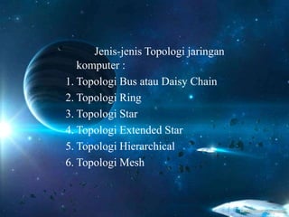 Jenis-jenis Topologi jaringan
komputer :
1. Topologi Bus atau Daisy Chain
2. Topologi Ring
3. Topologi Star
4. Topologi Extended Star
5. Topologi Hierarchical
6. Topologi Mesh
 