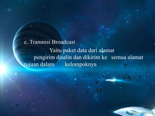 c. Tranmisi Broadcast
Yaitu paket data dari alamat
pengirim disalin dan dikirim ke semua alamat
tujuan dalam kelompoknya
 