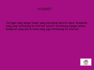 INTERNET
Jaringan yang sangat besar yang mencakup seluruh dunia. Komputer
yang yang terhubung ke internet berarti terhubung dengan semua
komputer yang ada di dunia yang juga terhubung ke internet.
 