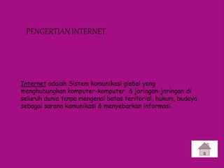 PENGERTIAN INTERNET
Internet adalah Sistem komunikasi global yang
menghubungkan komputer-komputer & jaringan-jaringan di
seluruh dunia tanpa mengenal batas teritorial, hukum, budaya
sebagai sarana komunikasi & menyebarkan informasi.
 