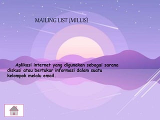 MAILING LIST (MILLIS)
Aplikasi internet yang digunakan sebagai sarana
diskusi atau bertukar informasi dalam suatu
kelompok melalu email.
 