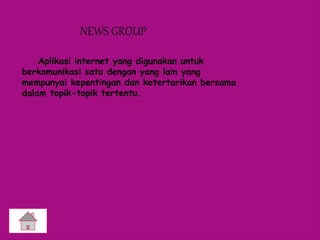 NEWS GROUP
Aplikasi internet yang digunakan untuk
berkomunikasi satu dengan yang lain yang
mempunyai kepentingan dan ketertarikan bersama
dalam topik-topik tertentu.
 