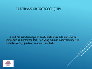 FILE TRANSFER PROTOCOL (FTP)
Fasilitas untuk mengirim suatu data atau file dari suatu
komputer ke komputer lain. File yang dikirim dapat berupa file
naskah (word), gambar, animasi, musik dll.
 