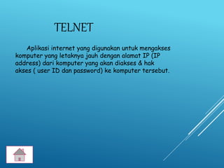 TELNET
Aplikasi internet yang digunakan untuk mengakses
komputer yang letaknya jauh dengan alamat IP (IP
address) dari komputer yang akan diakses & hak
akses ( user ID dan password) ke komputer tersebut.
 