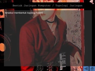 tersebut membentuk topologi hybird.
Bentuk Jaringan Komputer / Topologi Jaringan
 