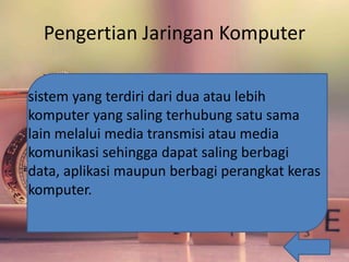 Pengertian Jaringan Komputer
sistem yang terdiri dari dua atau lebih
komputer yang saling terhubung satu sama
lain melalui media transmisi atau media
komunikasi sehingga dapat saling berbagi
data, aplikasi maupun berbagi perangkat keras
komputer.
 