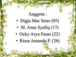 Anggota :
• Digja Mas Seno (05)
• M. Anas Syafiq (17)
• Ocky Arya Fausi (22)
• Rissa Amanda P. (26)
 