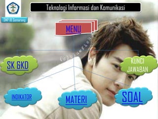 Teknologi Informasi dan Komunikasi
SMP 18 Semarang

MENU

KUNCI
JAWABAN

SK &KD
INDIKATOR

MATERI

SOAL

 