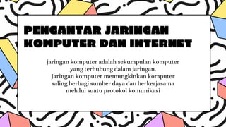 PENGANTAR JARINGAN
KOMPUTER DAN INTERNET
jaringan komputer adalah sekumpulan komputer
yang terhubung dalam jaringan.
Jaringan komputer memungkinkan komputer
saling berbagi sumber daya dan berkerjasama
melalui suatu protokol komunikasi
 
