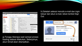 g) Tunggu bberapa saat sampai proses 
loading selesai dilakukan. Selanjutnya, 
akun Gmail akan ditampilkan. 
h) Setelah selesai menulis e-mail dan ingin 
keluar dari akun e-mail, tekan tombol Sign 
Out 
 