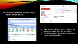 e) Jika sudah selesai menulis e-mail, 
tekan tombol SEND. 
f) Jika e-mail berhasil dikirim makan ada 
konfirmasi e-mail telah berhasil dikirim. 
g) E-mail yang telah dikirim akan disimpan di 
dalam folder Sent Mail. 
 