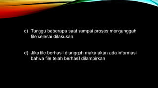 c) Tunggu beberapa saat sampai proses mengunggah 
file selesai dilakukan. 
d) Jika file berhasil diunggah maka akan ada informasi 
bahwa file telah berhasil dilampirkan 
 