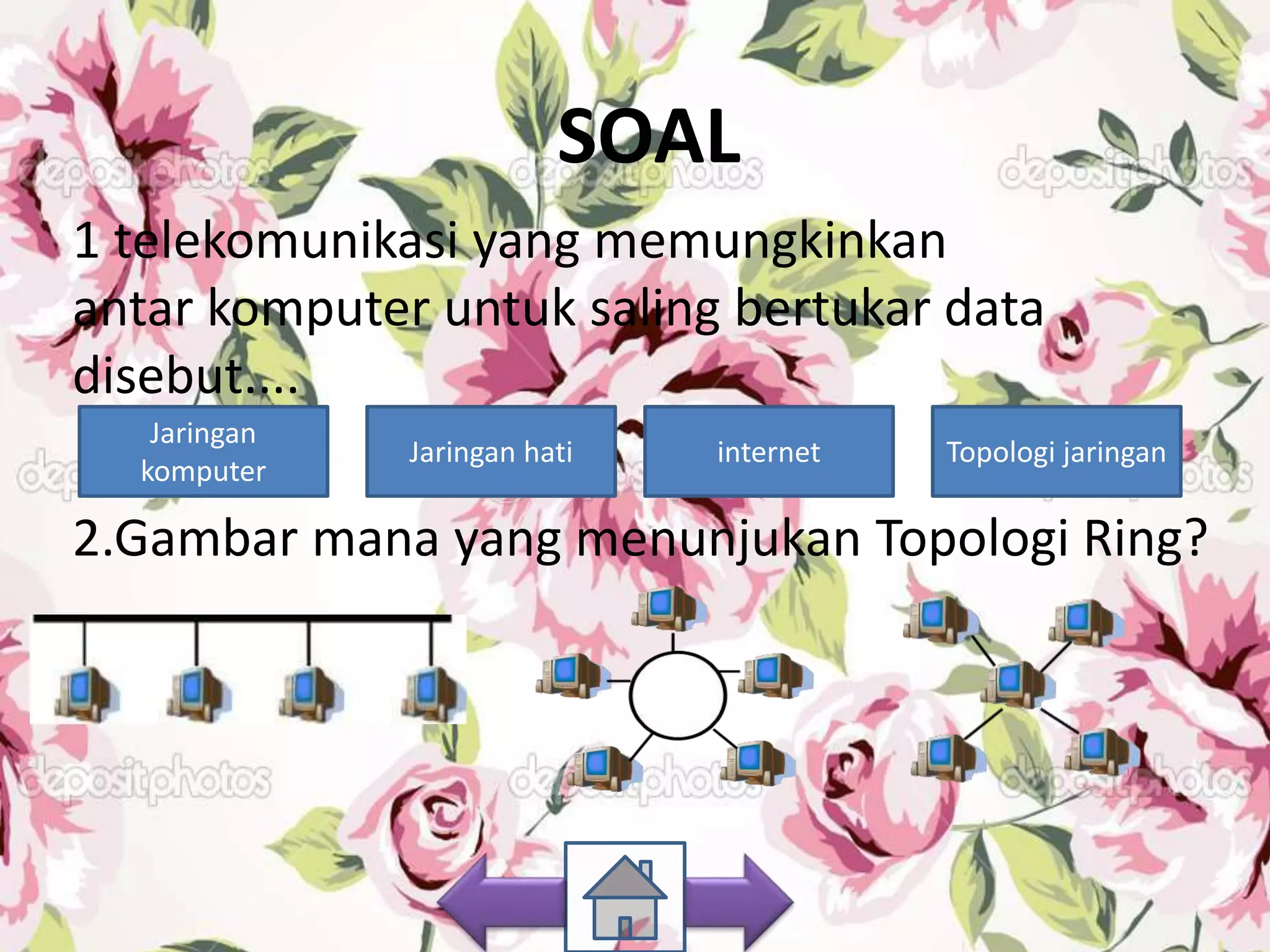 SOAL
1 telekomunikasi yang memungkinkan
antar komputer untuk saling bertukar data
disebut....
2.Gambar mana yang menunjukan Topologi Ring?
Jaringan
komputer
Topologi jaringaninternetJaringan hati
 