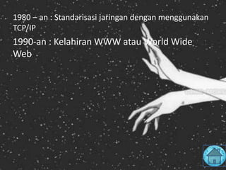 1980 – an : Standarisasi jaringan dengan menggunakan
TCP/IP
1990-an : Kelahiran WWW atau World Wide
Web
 