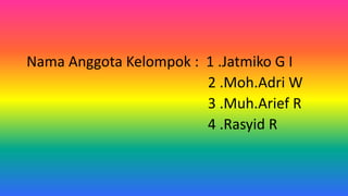 Nama Anggota Kelompok : 1 .Jatmiko G I
2 .Moh.Adri W
3 .Muh.Arief R
4 .Rasyid R
 