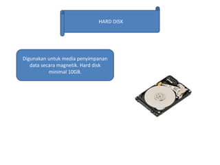 HARD DISK
Digunakan untuk media penyimpanan
data secara magnetik. Hard disk
minimal 10GB.
 