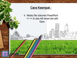 Cara Keempat : 
4. Melalui file/ dokumen PowerPoint 
== >> 2x atau klik kanan dan pilih 
Open. 
EVALUASI 
 