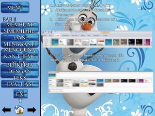 C. MENGGUNAKAN DESIGN TEMPLETE
1. Aktifkan slide yang akan diterapkan
Themesnya
2. . Klik ribbon tab DESIGN, kemudian klik
ikon menu More Themes
3. Pada kotak dialog Themes yang muncul, pilih
themes yang akan dipakai, lalau diklik kanan
MENU
MEMBUAT
SLIDE BARUMEMILIH
DAN
MENGGANTI
LAYOUTMENGGUNA
KAN THEME
SLIDEBERKERJA
DENGAN
TEKS
EVALUASI
BAB II
EXI
T
 