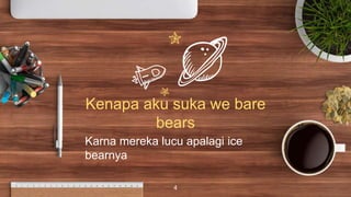 Kenapa aku suka we bare
bears
Karna mereka lucu apalagi ice
bearnya
4
 