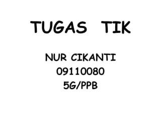 TUGAS TIK
 NUR CIKANTI
  09110080
   5G/PPB
 