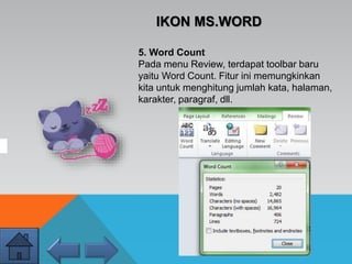 IKON MS.WORD
5. Word Count
Pada menu Review, terdapat toolbar baru
yaitu Word Count. Fitur ini memungkinkan
kita untuk menghitung jumlah kata, halaman,
karakter, paragraf, dll.
 