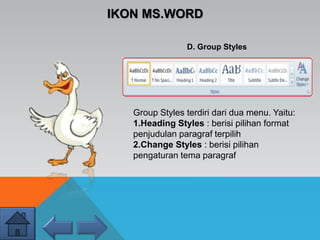 IKON MS.WORD
D. Group Styles
Group Styles terdiri dari dua menu. Yaitu:
1.Heading Styles : berisi pilihan format
penjudulan paragraf terpilih
2.Change Styles : berisi pilihan
pengaturan tema paragraf
 