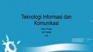 Teknologi Informasi dan
Komunikasi
Diana Puspa
037118046
II-B
 