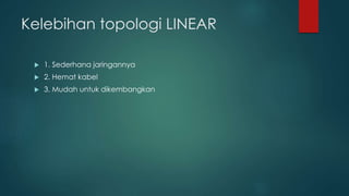 Kelebihan topologi LINEAR 
 1. Sederhana jaringannya 
 2. Hemat kabel 
 3. Mudah untuk dikembangkan 
 