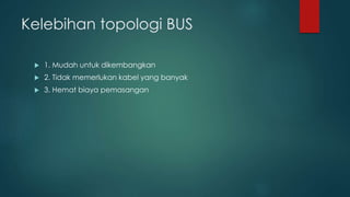 Kelebihan topologi BUS 
 1. Mudah untuk dikembangkan 
 2. Tidak memerlukan kabel yang banyak 
 3. Hemat biaya pemasangan 
 