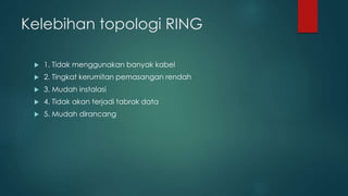 Kelebihan topologi RING 
 1. Tidak menggunakan banyak kabel 
 2. Tingkat kerumitan pemasangan rendah 
 3. Mudah instalasi 
 4. Tidak akan terjadi tabrak data 
 5. Mudah dirancang 
 