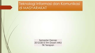 Teknologi Informasi dan Komunikasi
di MASYARAKAT




            Semester Genap
        2012/2013 Tim Dosen MKU
              TIK Terapan
 