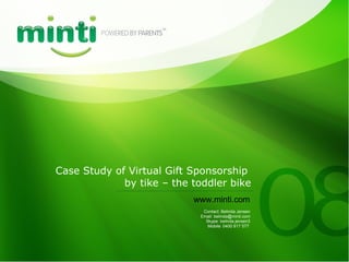 Case Study of Virtual Gift Sponsorship  by tike – the toddler bike Contact: Belinda Jensen Email: belinda@minti.com Skype: belinda.jensen3 Mobile: 0400 917 577  www.minti.com 