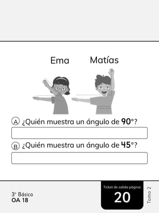 Ticket de salida página:
Tomo
2
3º Básico
20
¿Quién muestra un ángulo de 90
90°?
¿Quién muestra un ángulo de 45
45°?
Ema Matías
A
B
OA 18
18
 
