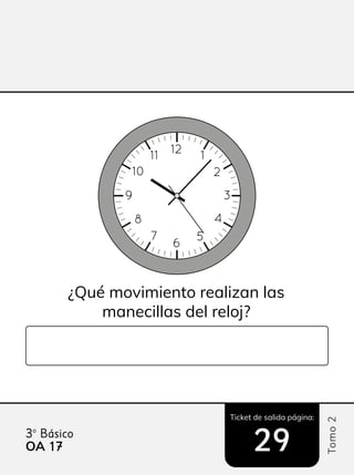 Ticket de salida página:
Tomo
2
3º Básico
29
¿Qué movimiento realizan las
manecillas del reloj?
12
11
6
10
9
8 4
2
3
5
1
7
OA 17
17
 