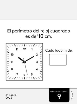 Ticket de salida página:
Tomo
2
3º Básico
9
El perímetro del reloj cuadrado
es de 40
40 cm.
Cada lado mide:
OA 21
21
 