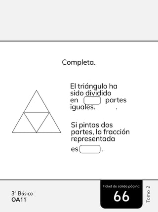 Ticket de salida página:
Tomo
2
3º Básico
Completa.
El triángulo ha
sido dividido
en partes
iguales. .
Si pintas dos
partes, la fracción
representada
es .
OA11
11 66
 