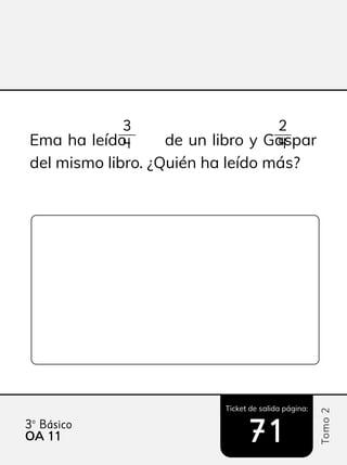 Ticket de salida página:
Tomo
2
3º Básico
OA 11
11 71
71
Ema ha leído de un libro y Gaspar
del mismo libro. ¿Quién ha leído más?
3
4
2
4
 