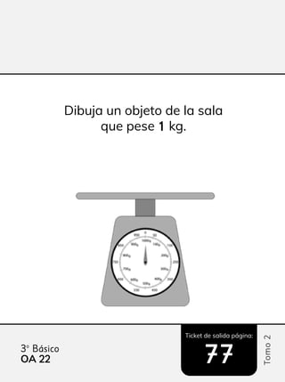 Ticket de salida página:
Tomo
2
3º Básico
OA 22
22 77
77
Dibuja un objeto de la sala
que pese 1
1 kg.
 