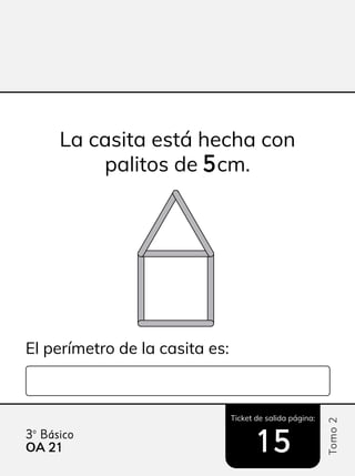 Ticket de salida página:
Tomo
2
3º Básico
15
El perímetro de la casita es:
La casita está hecha con
palitos de 5
5cm.
OA 21
21
 