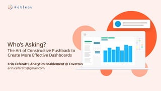 Who’s Asking?
The Art of Constructive Pushback to
Create More Effective Dashboards
erin.cefaratti@gmail.com
Erin Cefaratti, Analytics Enablement @ Covetrus
 
