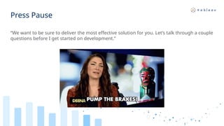 Press Pause
“We want to be sure to deliver the most effective solution for you. Let’s talk through a couple
questions before I get started on development.”
 