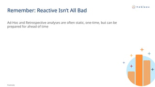 Remember: Reactive Isn’t All Bad
Ad-Hoc and Retrospective analyses are often static, one-time, but can be
prepared for ahead of time
Footnote
 