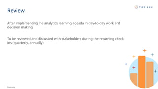 Review
After implementing the analytics learning agenda in day-to-day work and
decision making
To be reviewed and discussed with stakeholders during the returning check-
ins (quarterly, annually)​
Footnote
 