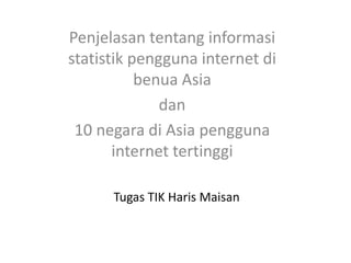 Tugas TIK Haris Maisan
Penjelasan tentang informasi
statistik pengguna internet di
benua Asia
dan
10 negara di Asia pengguna
internet tertinggi
 