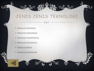 JENIS JENIS TEKNOLOGI
• TEKNOLOGI INFORMASI
• TEKNOLOGI KOMUNIKASI
• TEKNOLOGI TRANSPORTASI
• TEKNOLOGI PENDIDIKAN
• TEKNOLOGI MEDIS
• TEKNOLOGI KONSTRUKSI
 
