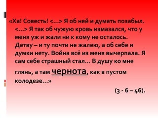 «Ха! Совесть! <…> Я об ней и думать позабыл.
<…> Я так об чужую кровь измазался, что у
меня уж и жали ни к кому не осталось.
Детву – и ту почти не жалею, а об себе и
думки нету. Война всё из меня вычерпала. Я
сам себе страшный стал… В душу ко мне
глянь, а там чернота, как в пустом
колодезе…»
(3 - 6 – 46).
 