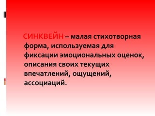 СИНКВЕЙН – малая стихотворная
форма, используемая для
фиксации эмоциональных оценок,
описания своих текущих
впечатлений, ощущений,
ассоциаций.
 